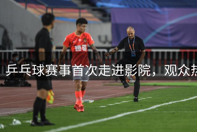 乒乓球赛事首次走进影院，观众热情引爆市场