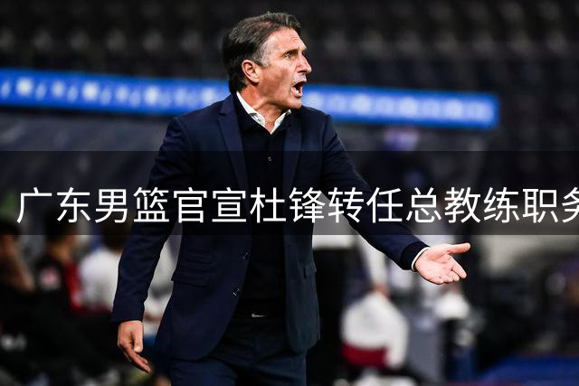 广东男篮官宣杜锋转任总教练职务