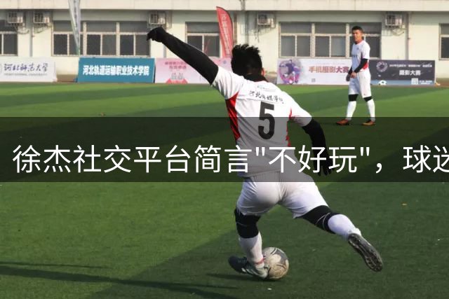 徐杰社交平台简言"不好玩"，球迷热议其背后深意