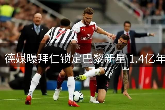 德媒曝拜仁锁定巴黎新星 1.4亿年薪计划震惊足坛