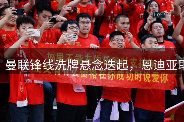 曼联锋线洗牌悬念迭起，恩迪亚耶转会取决于拉什福德去留