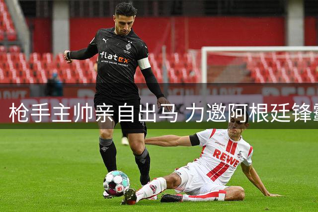 枪手主帅亲自出马 力邀阿根廷锋霸加盟