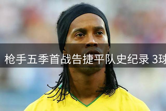 枪手五季首战告捷平队史纪录 3球轻取升班马