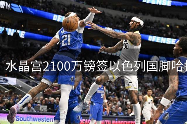 水晶宫2100万镑签以色列国脚哈拉伊利，合同签至2031年