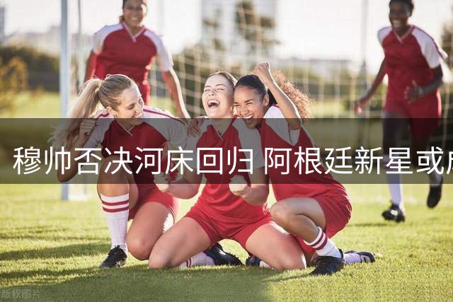 穆帅否决河床回归 阿根廷新星或成意甲三豪门争夺目标