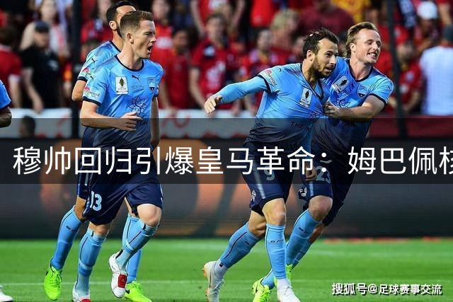 穆帅回归引爆皇马革命：姆巴佩核心地位确立背后的战术博弈