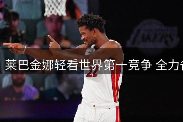 莱巴金娜轻看世界第一竞争 全力备战高芙焦点战
