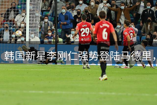 韩国新星李刚仁强势登陆马德里，加盟床单军团开启新征程