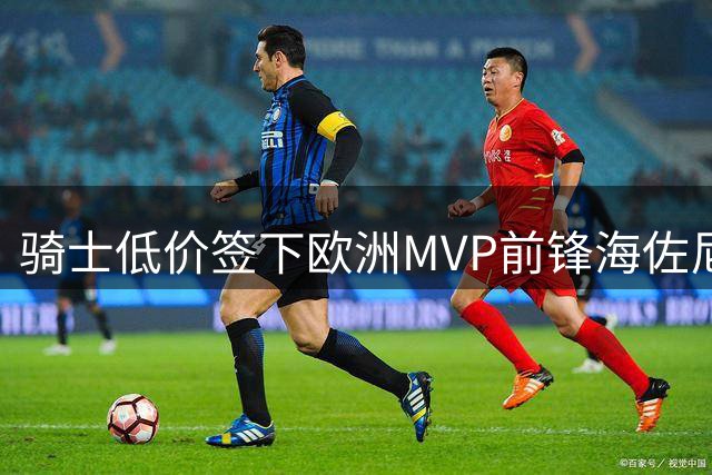 骑士低价签下欧洲MVP前锋海佐尼亚，31岁外线射手重返NBA