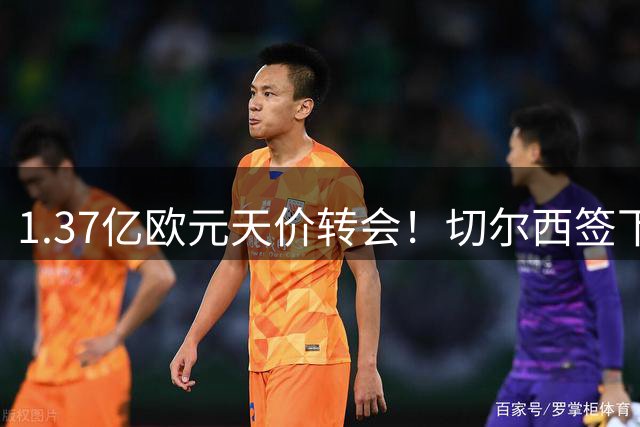 1.37亿欧元天价转会！切尔西签下英格兰新星罗杰斯创纪录