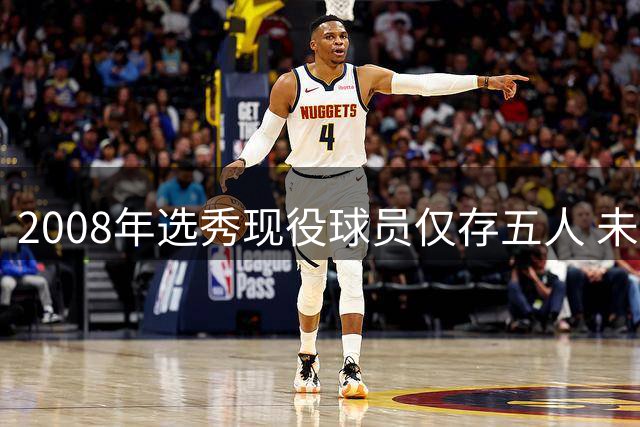 2008年选秀现役球员仅存五人 未来何去何从