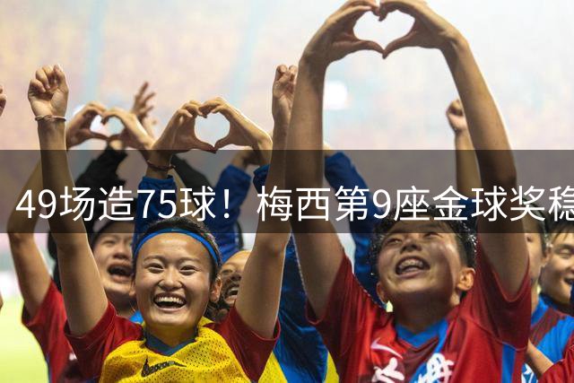 49场造75球！梅西第9座金球奖稳了？亚马尔世界杯夺冠也恐无缘