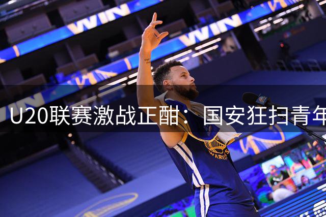U20联赛激战正酣：国安狂扫青年星，海港轻取河南队
